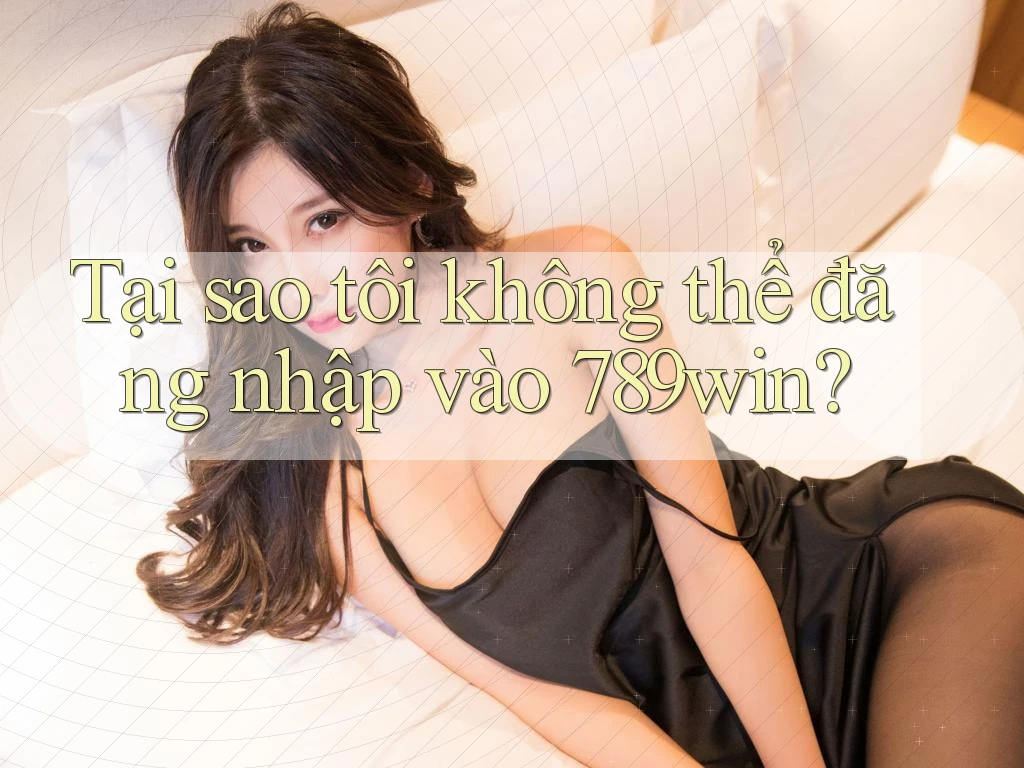 Tại sao tôi không thể đăng nhập vào 789win? Tại sao tôi không thể đăng nhập vào 789win?