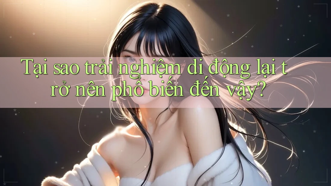 Tại sao trải nghiệm di động lại trở nên phổ biến đến vậy? Tại sao trải nghiệm di động lại trở nên phổ biến đến vậy?