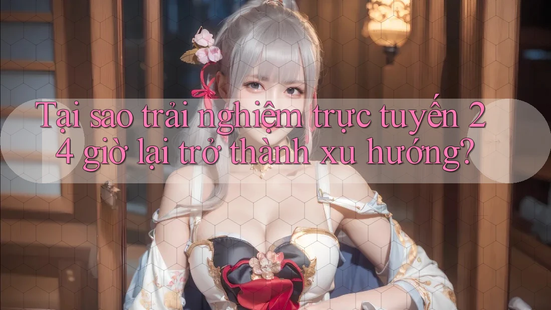 Tại sao trải nghiệm trực tuyến 24 giờ lại trở thành xu hướng?