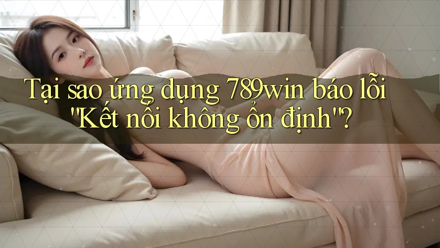 Tại sao ứng dụng 789win báo lỗi “Kết nối không ổn định”? Tại sao ứng dụng 789win báo lỗi “Kết nối không ổn định”?