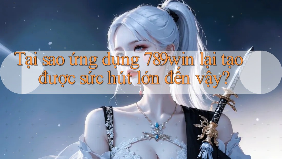 Tại sao ứng dụng 789win lại tạo được sức hút lớn đến vậy? Tại sao ứng dụng 789win lại tạo được sức hút lớn đến vậy?