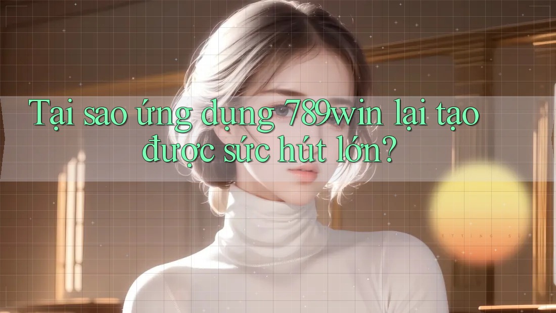 Tại sao ứng dụng 789win lại tạo được sức hút lớn?