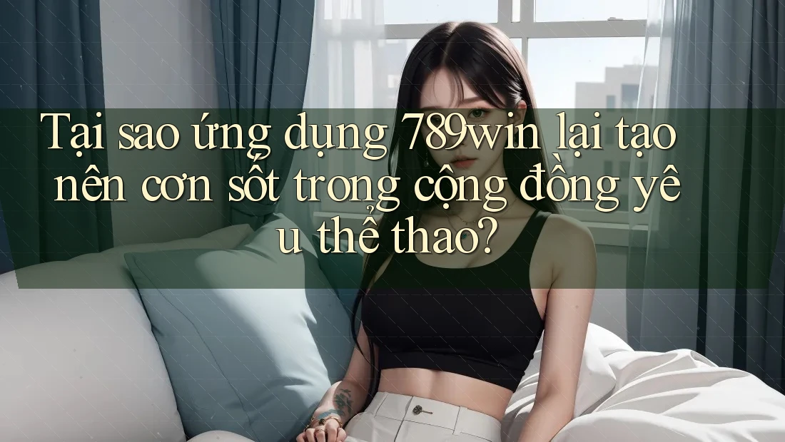 Tại sao ứng dụng 789win lại tạo nên cơn sốt trong cộng đồng yêu thể thao? Tại sao ứng dụng 789win lại tạo nên cơn sốt trong cộng đồng yêu thể thao?