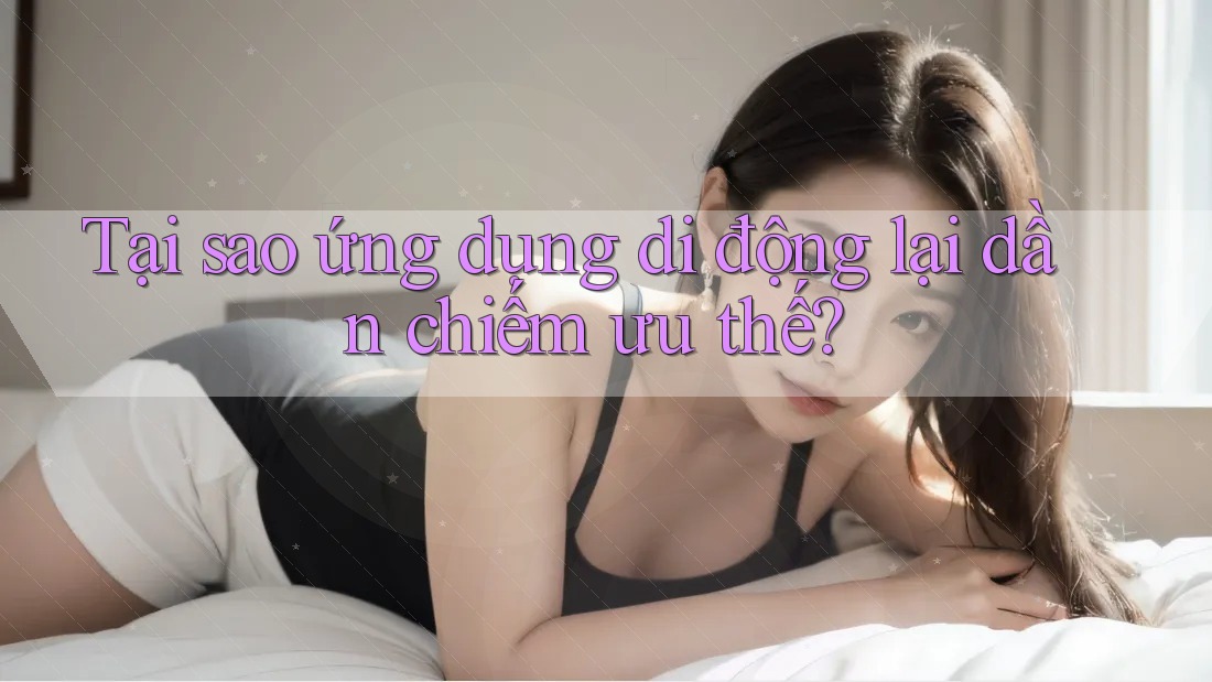 Tại sao ứng dụng di động lại dần chiếm ưu thế? Tại sao ứng dụng di động lại dần chiếm ưu thế?
