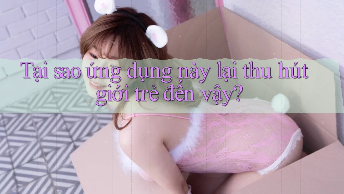 Tại sao ứng dụng này lại thu hút giới trẻ đến vậy? Tại sao ứng dụng này lại thu hút giới trẻ đến vậy?