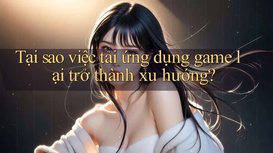 Tại sao việc tải ứng dụng game lại trở thành xu hướng? Tại sao việc tải ứng dụng game lại trở thành xu hướng?