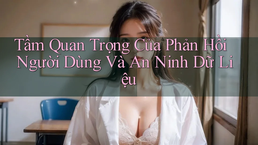 Tầm Quan Trọng Của Phản Hồi Người Dùng Và An Ninh Dữ Liệu Tầm Quan Trọng Của Phản Hồi Người Dùng Và An Ninh Dữ Liệu