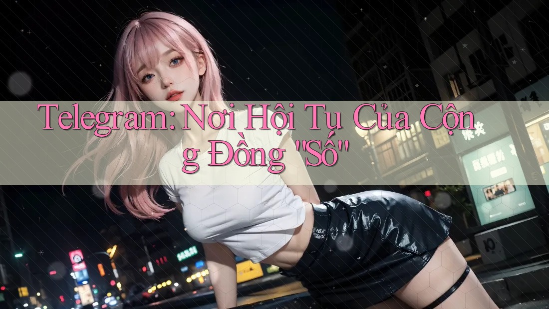 Telegram: Nơi Hội Tụ Của Cộng Đồng “Số” Telegram: Nơi Hội Tụ Của Cộng Đồng “Số”