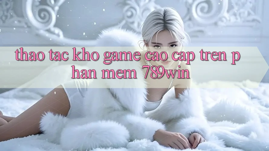 Thao tác Kho Game Cao cấp Trên Phần mềm 789win