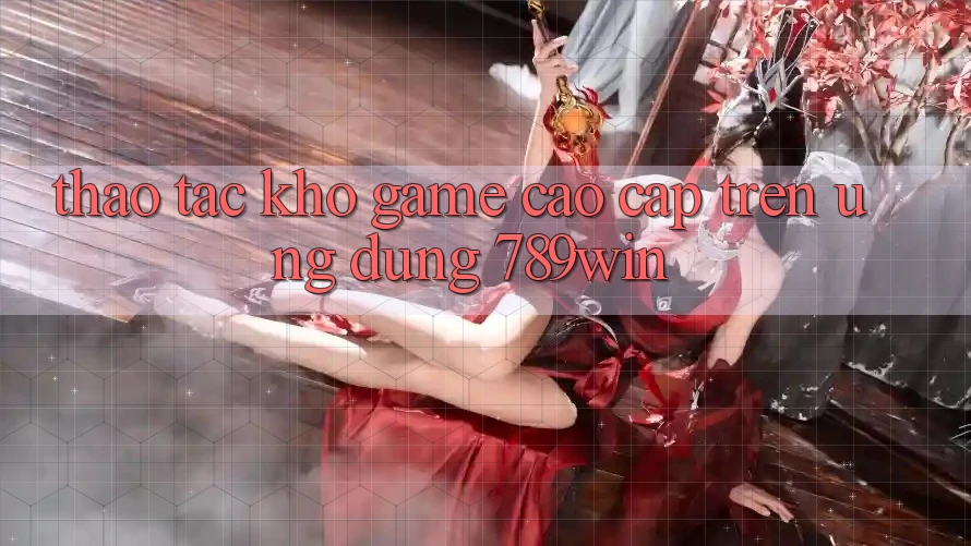 Thao tác Kho Game Cao cấp Trên Ứng Dụng 789win Thao tác Kho Game Cao cấp Trên Ứng Dụng 789win