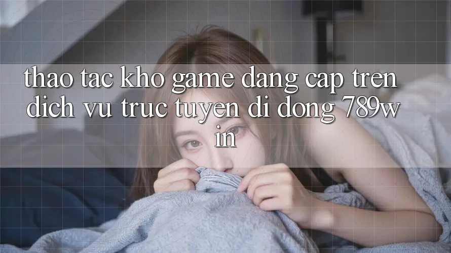 Thao tác Kho Game Đẳng Cấp Trên Dịch vụ trực tuyến di động 789win Thao tác Kho Game Đẳng Cấp Trên Dịch vụ trực tuyến di động 789win