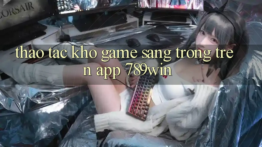 Thao tác Kho Game Sang trọng Trên App 789win Thao tác Kho Game Sang trọng Trên App 789win