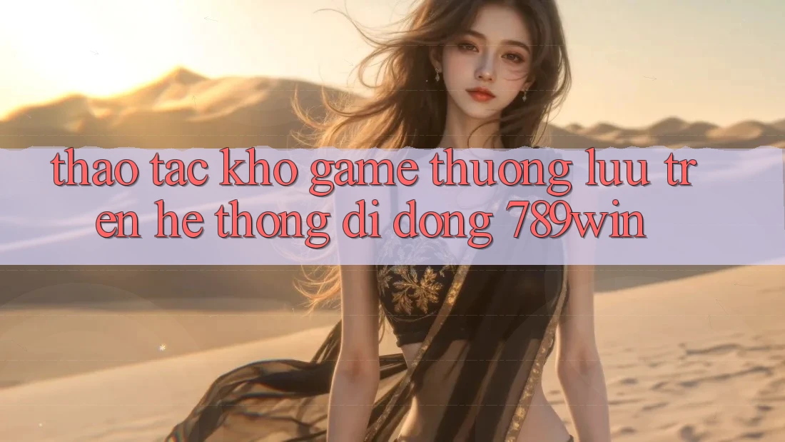 Thao tác Kho Game Thượng lưu Trên Hệ thống di động 789win