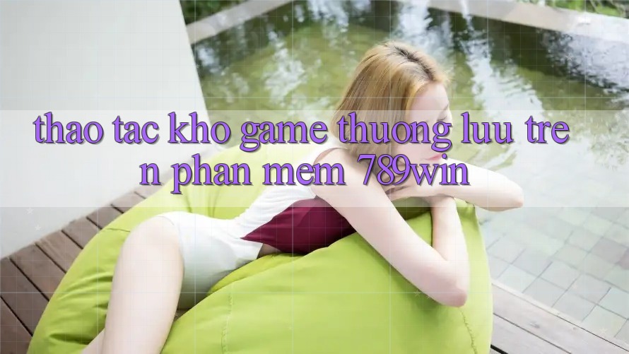 Thao tác Kho Game Thượng lưu Trên Phần mềm 789win Thao tác Kho Game Thượng lưu Trên Phần mềm 789win