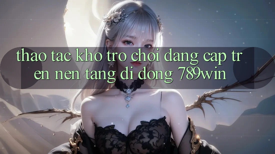Thao tác Kho Trò chơi Đẳng cấp Trên Nền tảng di động 789win Thao tác Kho Trò chơi Đẳng cấp Trên Nền tảng di động 789win