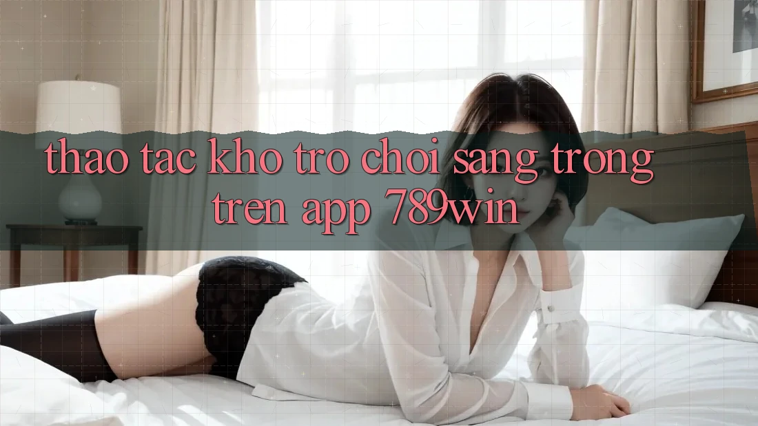 Thao tác Kho Trò chơi Sang trọng Trên App 789win