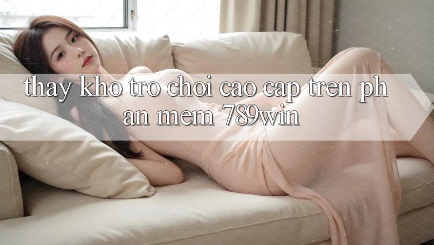 Thấy Kho Trò chơi Cao cấp Trên Phần mềm 789win Thấy Kho Trò chơi Cao cấp Trên Phần mềm 789win