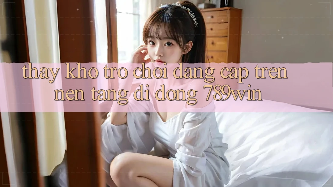 Thấy Kho Trò chơi Đẳng Cấp Trên Nền tảng di động 789win Thấy Kho Trò chơi Đẳng Cấp Trên Nền tảng di động 789win