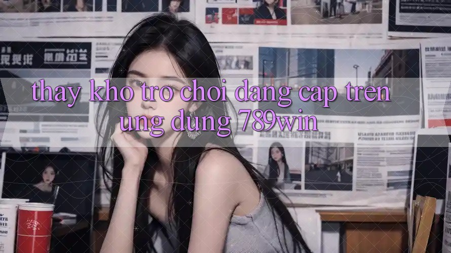 Thấy Kho Trò chơi Đẳng Cấp Trên Ứng Dụng 789win