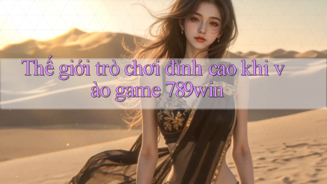 Thế giới trò chơi đỉnh cao khi vào game 789win Thế giới trò chơi đỉnh cao khi vào game 789win
