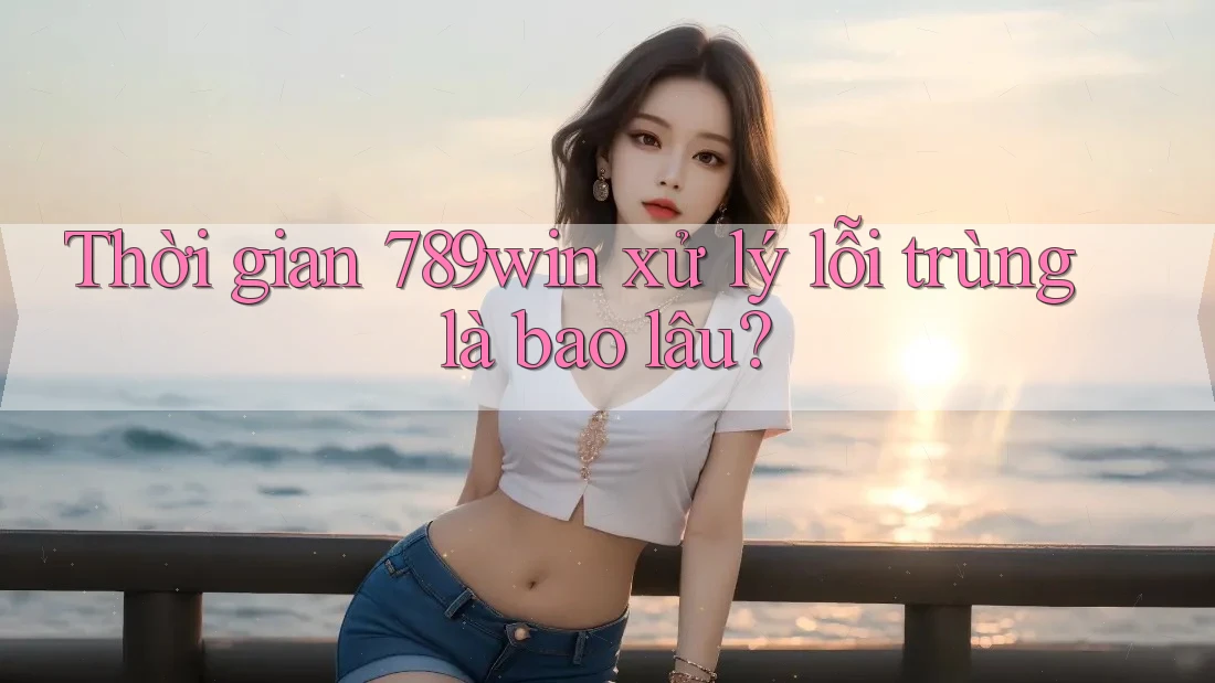 Thời gian 789win xử lý lỗi trùng là bao lâu? Thời gian 789win xử lý lỗi trùng là bao lâu?