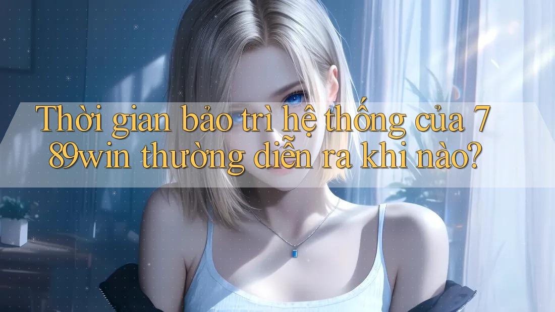 Thời gian bảo trì hệ thống của 789win thường diễn ra khi nào?
