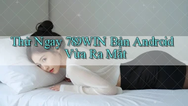 thử ngay 789win bản android vừa ra mắt