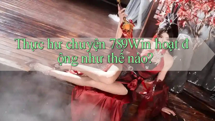 Thực hư chuyện 789Win hoạt động như thế nào? Thực hư chuyện 789Win hoạt động như thế nào?