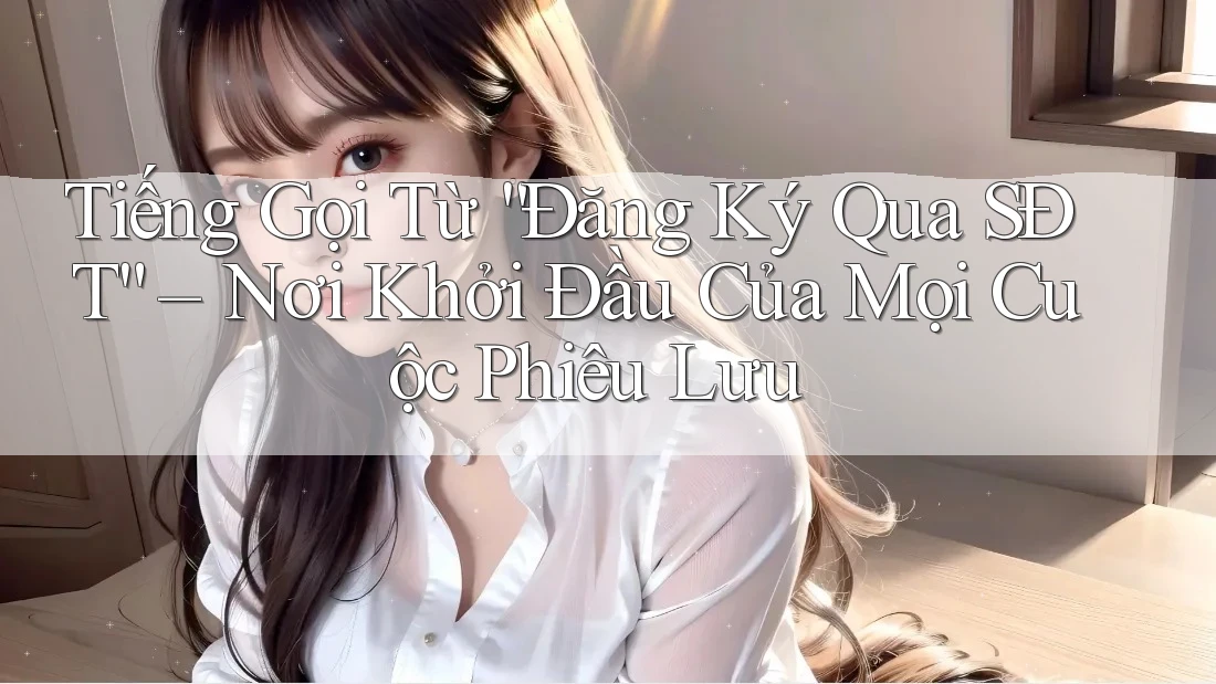 Tiếng Gọi Từ “Đăng Ký Qua SĐT” – Nơi Khởi Đầu Của Mọi Cuộc Phiêu Lưu Tiếng Gọi Từ “Đăng Ký Qua SĐT” – Nơi Khởi Đầu Của Mọi Cuộc Phiêu Lưu