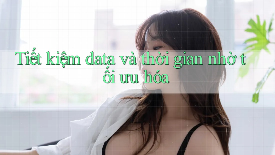 Tiết kiệm data và thời gian nhờ tối ưu hóa Tiết kiệm data và thời gian nhờ tối ưu hóa