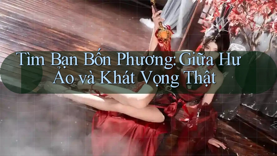 Tìm Bạn Bốn Phương: Giữa Hư Ảo và Khát Vọng Thật Tìm Bạn Bốn Phương: Giữa Hư Ảo và Khát Vọng Thật