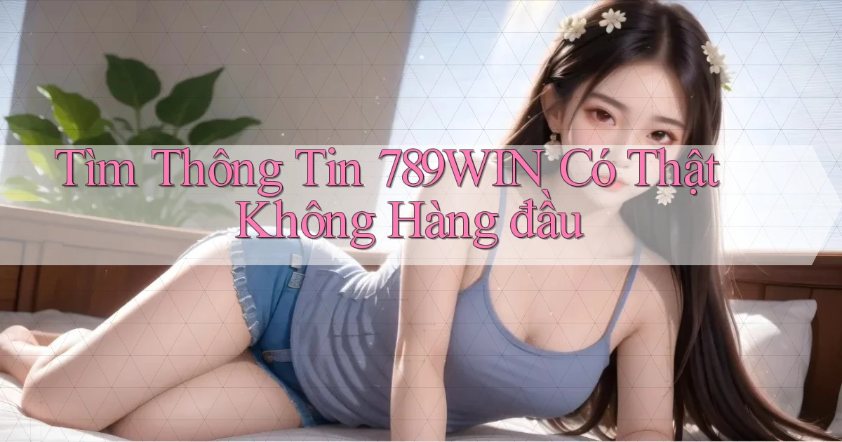 tìm thông tin 789win có thật không hàng đầu