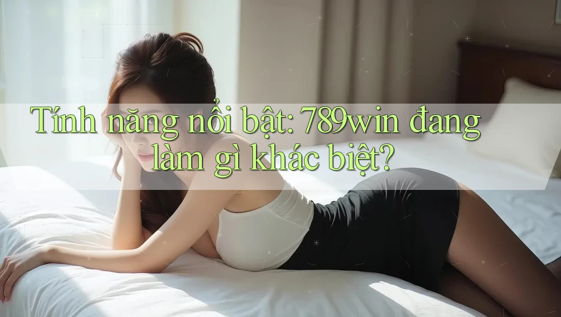 Tính năng nổi bật: 789win đang làm gì khác biệt? Tính năng nổi bật: 789win đang làm gì khác biệt?