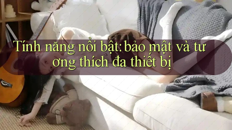 Tính năng nổi bật: bảo mật và tương thích đa thiết bị