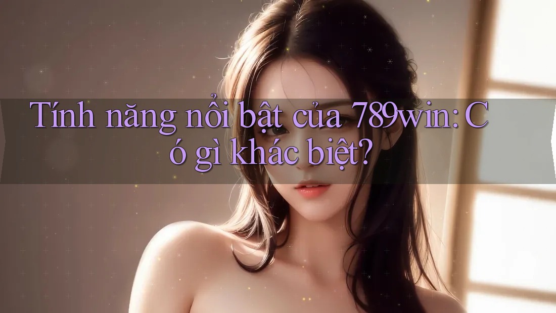 Tính năng nổi bật của 789win: Có gì khác biệt?