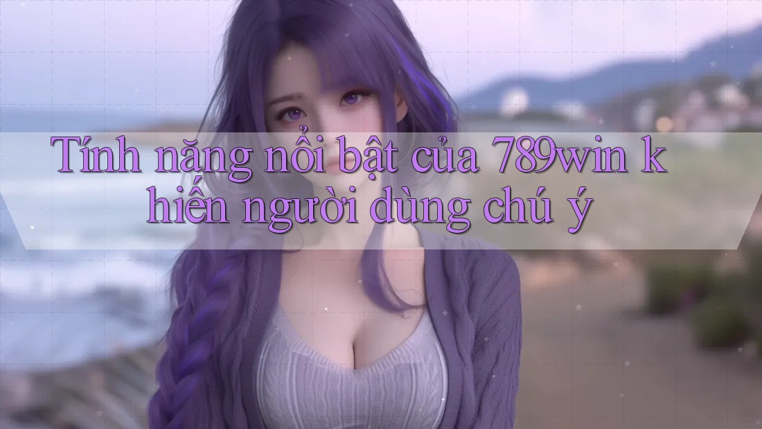 Tính năng nổi bật của 789win khiến người dùng chú ý