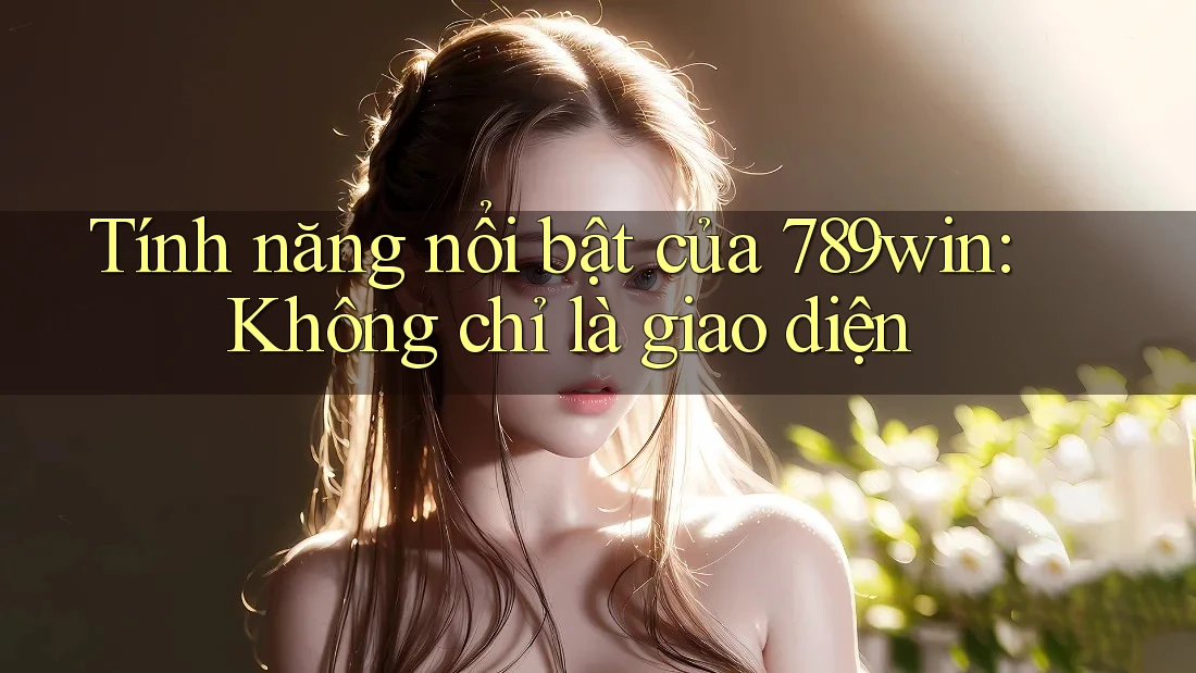 Tính năng nổi bật của 789win: Không chỉ là giao diện