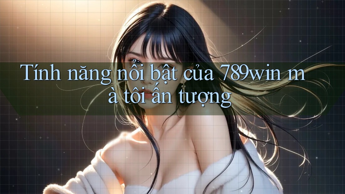 Tính năng nổi bật của 789win mà tôi ấn tượng Tính năng nổi bật của 789win mà tôi ấn tượng