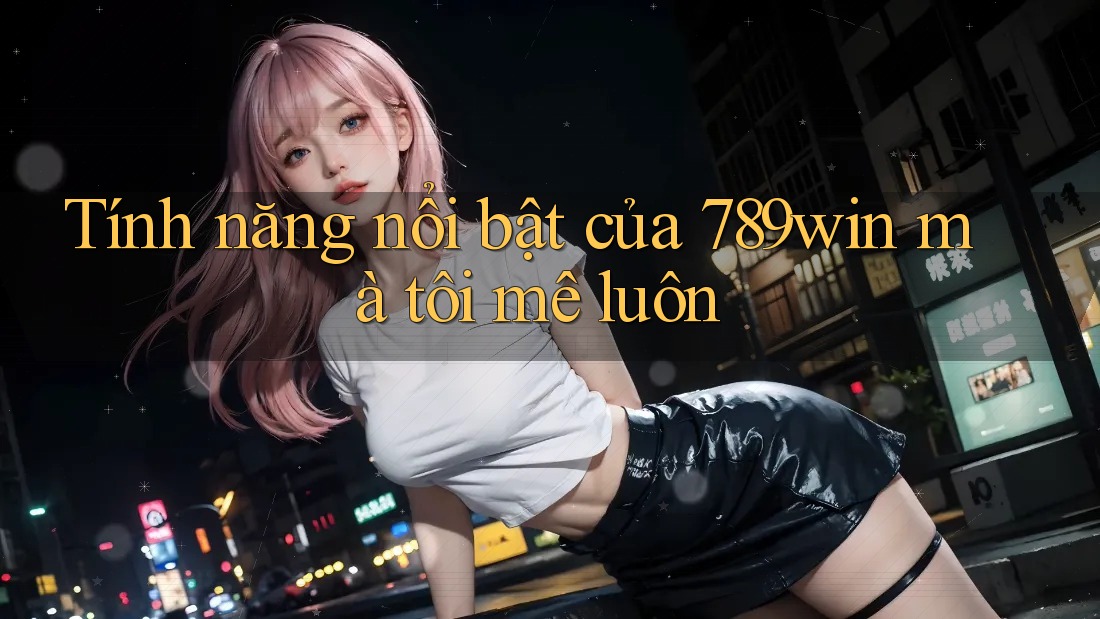 Tính năng nổi bật của 789win mà tôi mê luôn Tính năng nổi bật của 789win mà tôi mê luôn