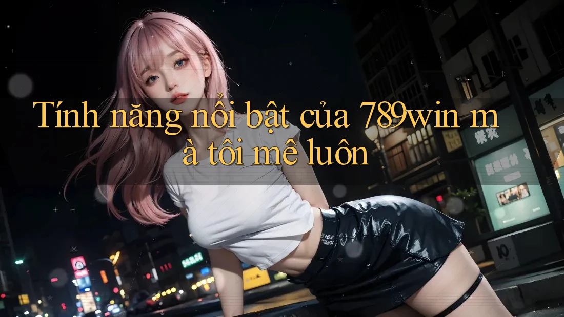 Tính năng nổi bật của 789win mà tôi mê luôn Tính năng nổi bật của 789win mà tôi mê luôn