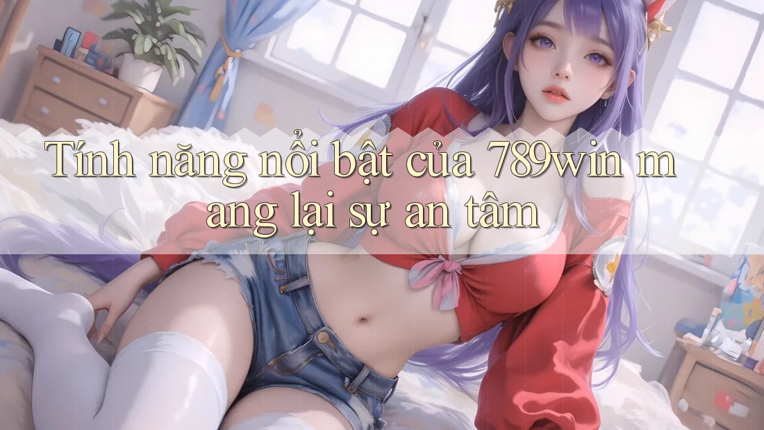 Tính năng nổi bật của 789win mang lại sự an tâm Tính năng nổi bật của 789win mang lại sự an tâm