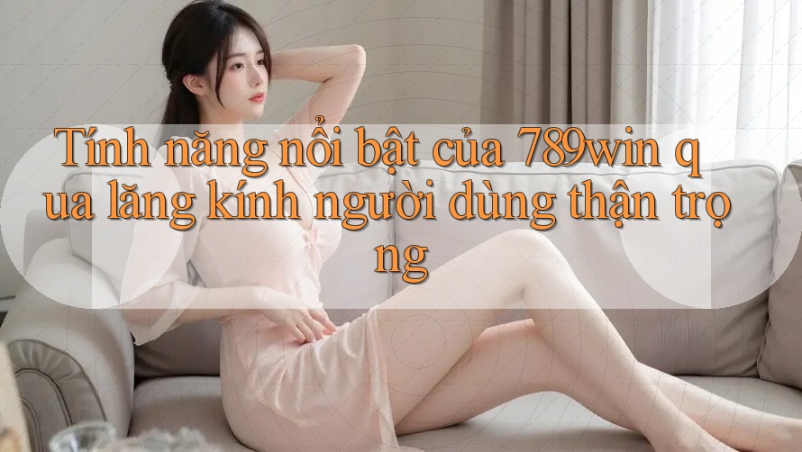Tính năng nổi bật của 789win qua lăng kính người dùng thận trọng Tính năng nổi bật của 789win qua lăng kính người dùng thận trọng