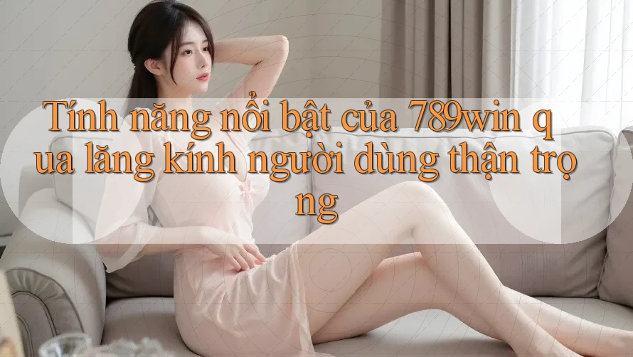 Tính năng nổi bật của 789win qua lăng kính người dùng thận trọng Tính năng nổi bật của 789win qua lăng kính người dùng thận trọng