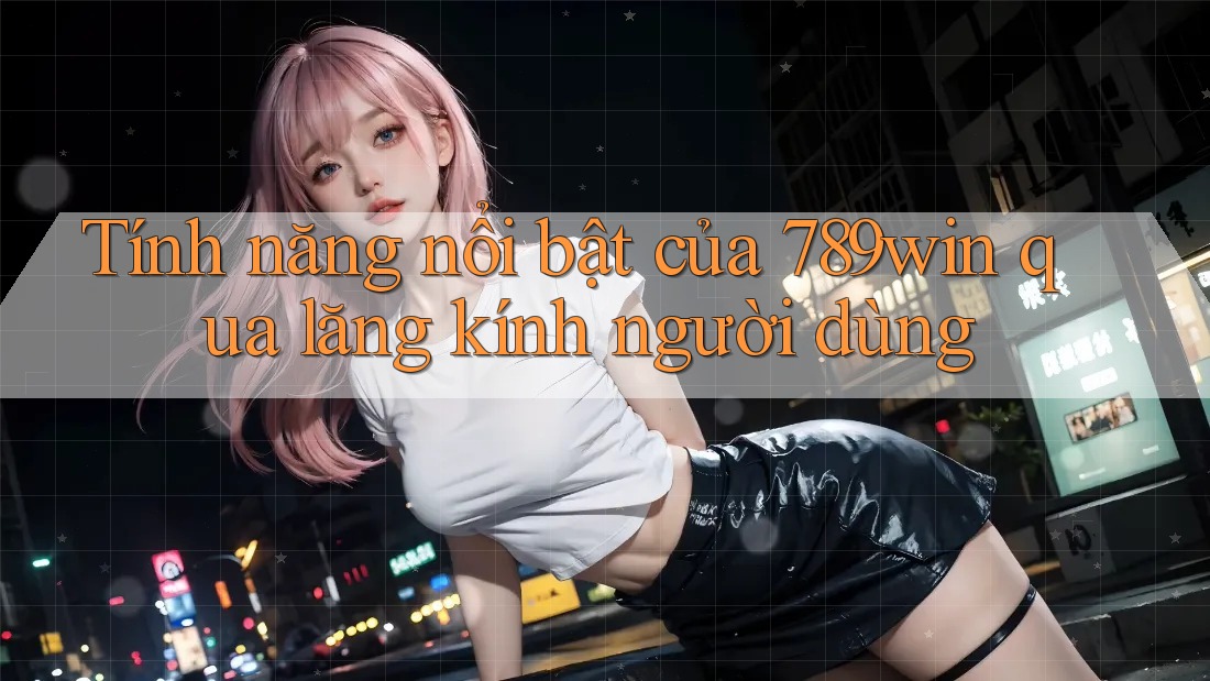 Tính năng nổi bật của 789win qua lăng kính người dùng Tính năng nổi bật của 789win qua lăng kính người dùng