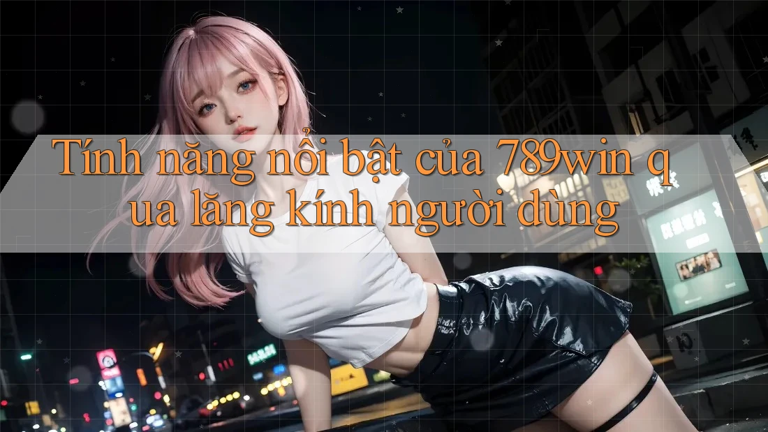 Tính năng nổi bật của 789win qua lăng kính người dùng Tính năng nổi bật của 789win qua lăng kính người dùng