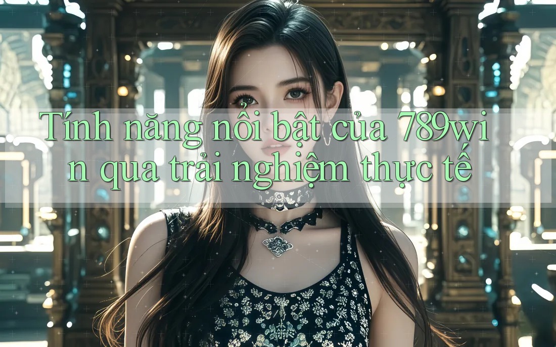 Tính năng nổi bật của 789win qua trải nghiệm thực tế Tính năng nổi bật của 789win qua trải nghiệm thực tế