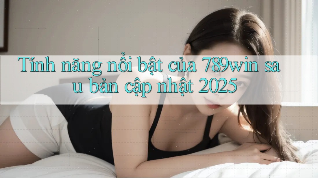 Tính năng nổi bật của 789win sau bản cập nhật 2025 Tính năng nổi bật của 789win sau bản cập nhật 2025