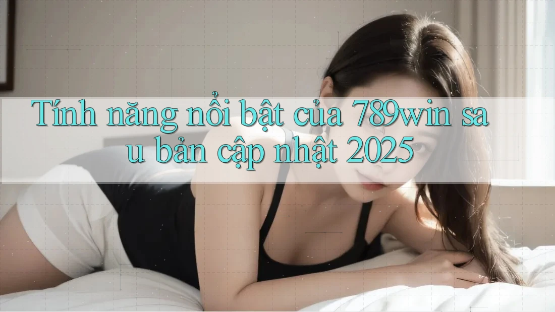 Tính năng nổi bật của 789win sau bản cập nhật 2025