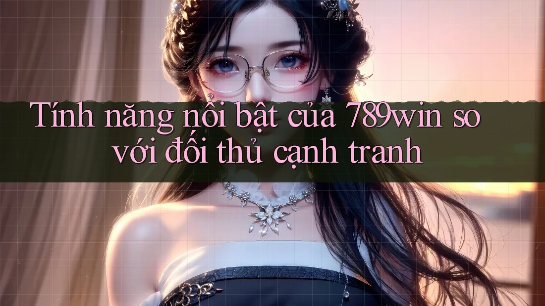 Tính năng nổi bật của 789win so với đối thủ cạnh tranh Tính năng nổi bật của 789win so với đối thủ cạnh tranh