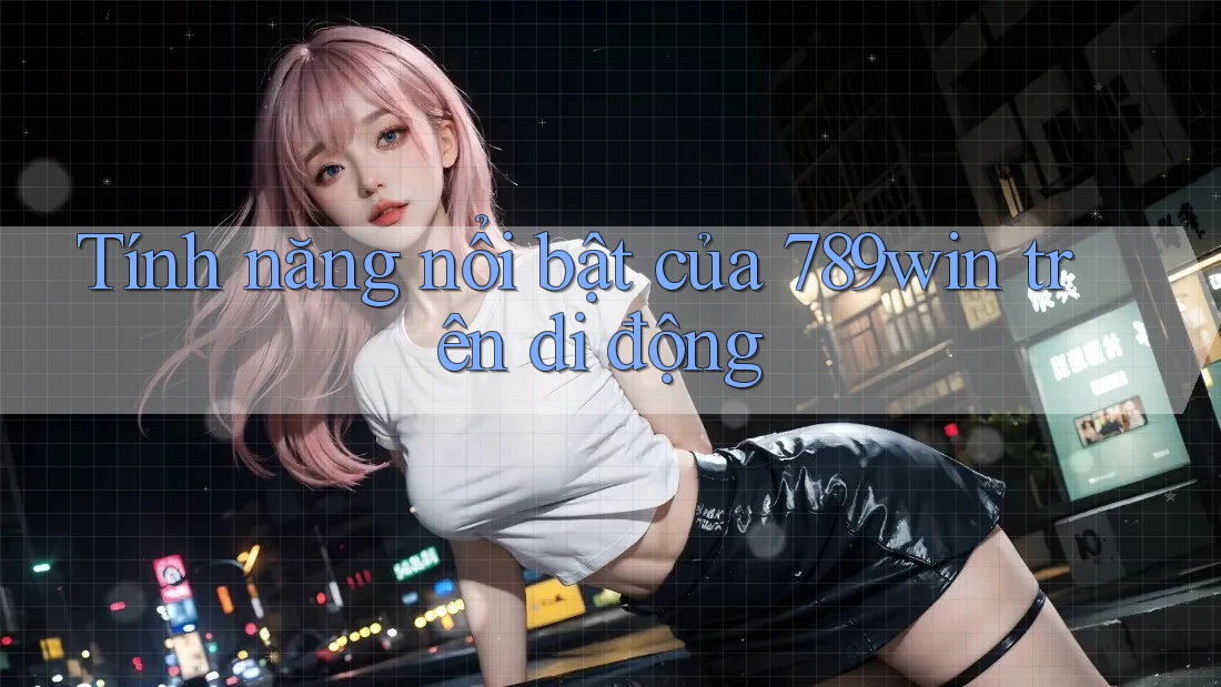 Tính năng nổi bật của 789win trên di động Tính năng nổi bật của 789win trên di động